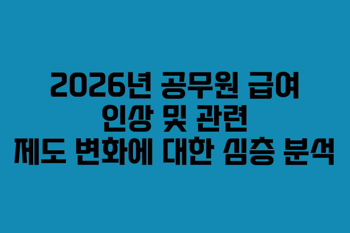 2026년 공무원 급여 인상 및 관련 제도 변화에 대한 심층 분석
