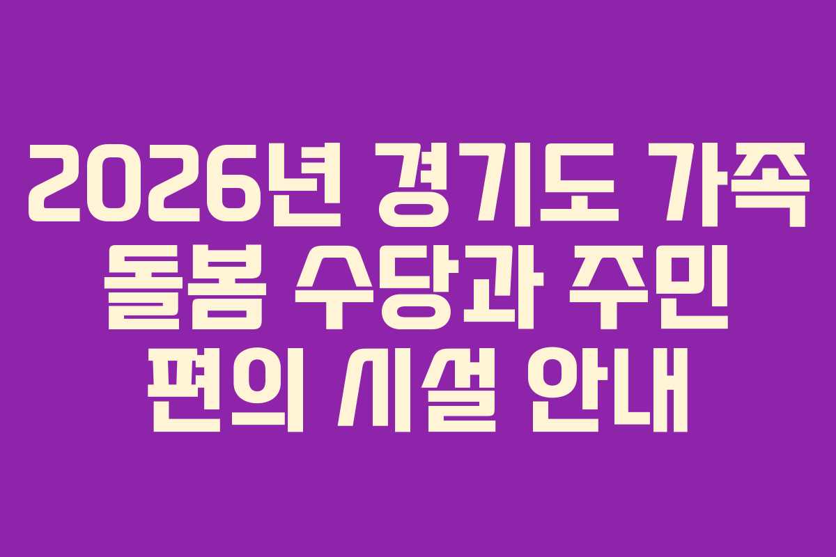 2026년 경기도 가족 돌봄 수당과 주민 편의 시설 안내