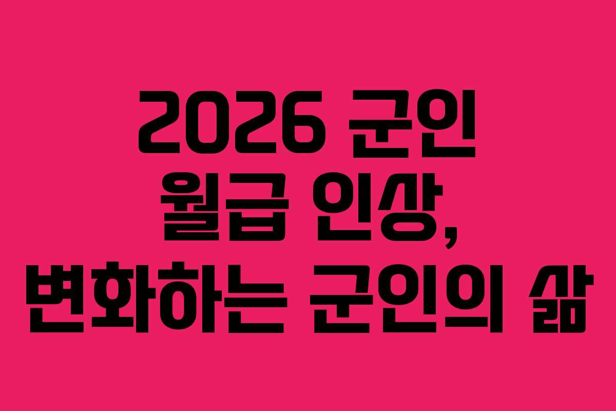 2026 군인 월급 인상, 변화하는 군인의 삶