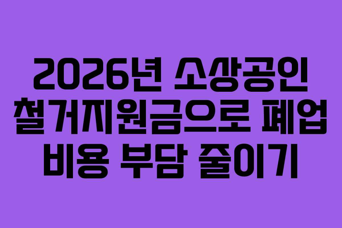 2026년 소상공인 철거지원금으로 폐업 비용 부담 줄이기