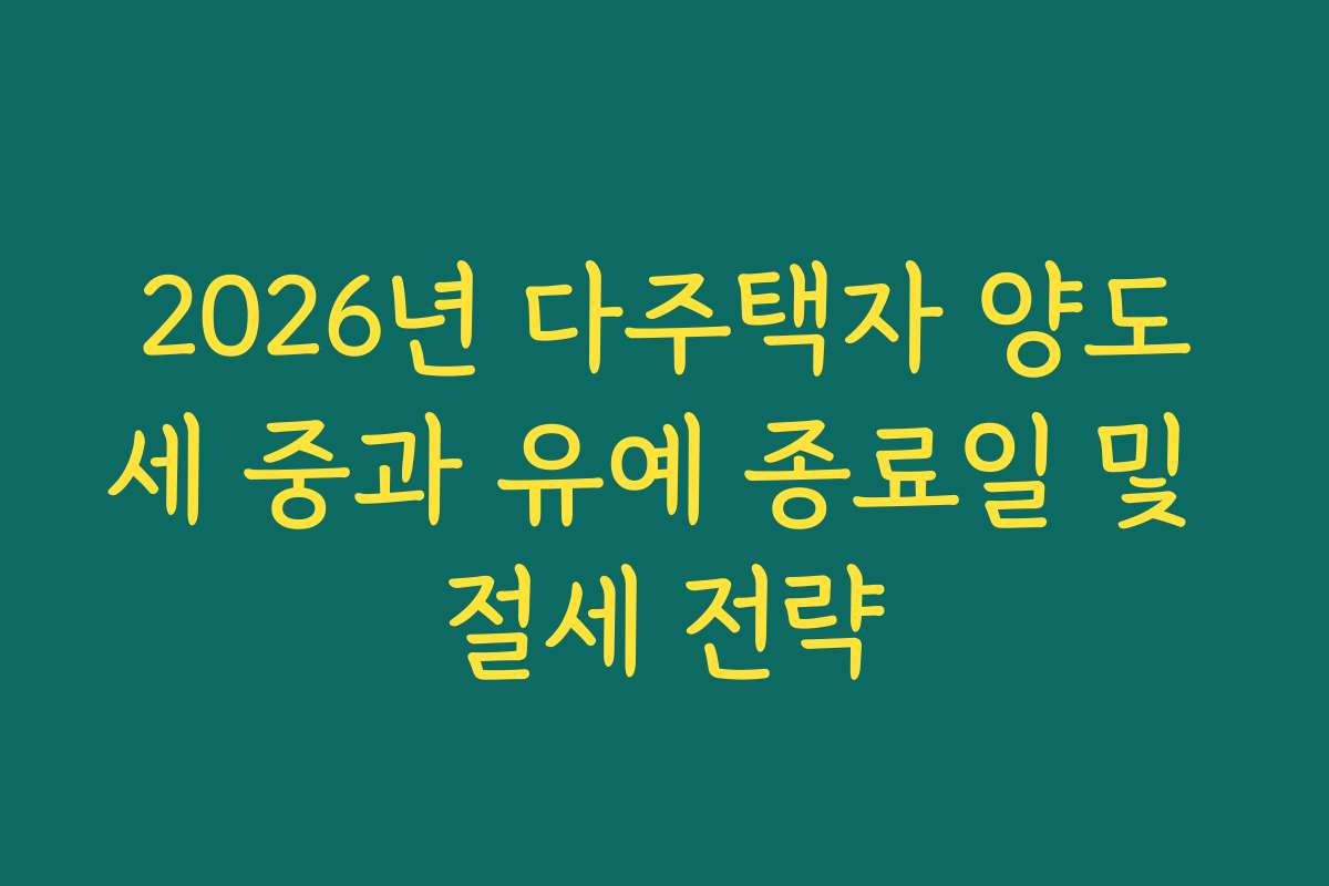 2026년 다주택자 양도세 중과 유예 종료일 및 절세 전략
