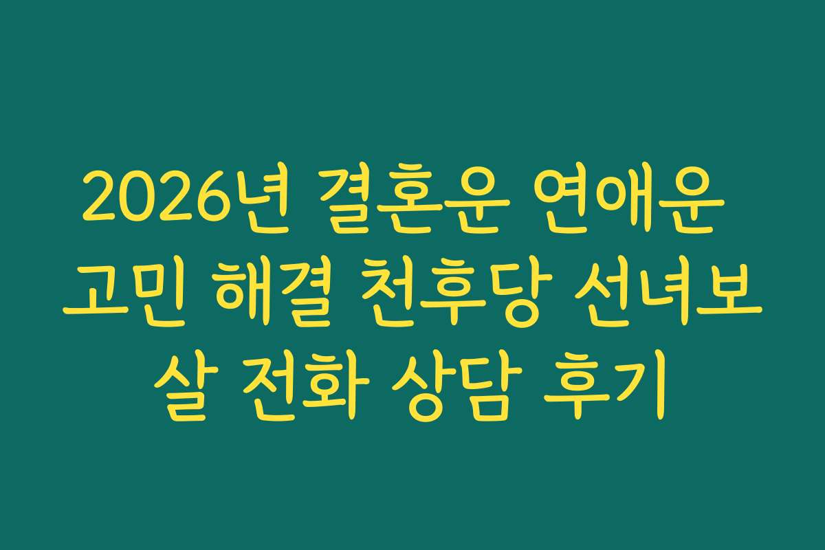 2026년 결혼운 연애운 고민 해결 천후당 선녀보살 전화 상담 후기