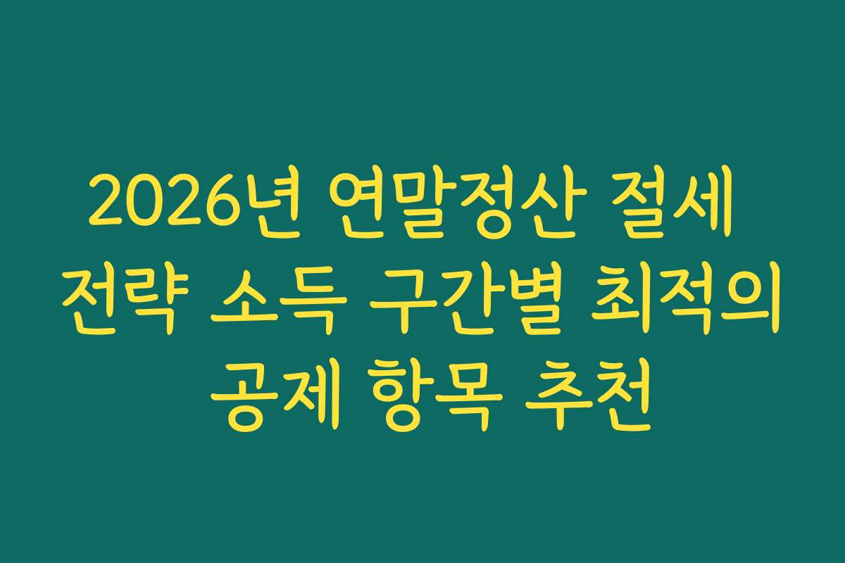 2026년 연말정산 절세 전략 소득 구간별 최적의 공제 항목 추천