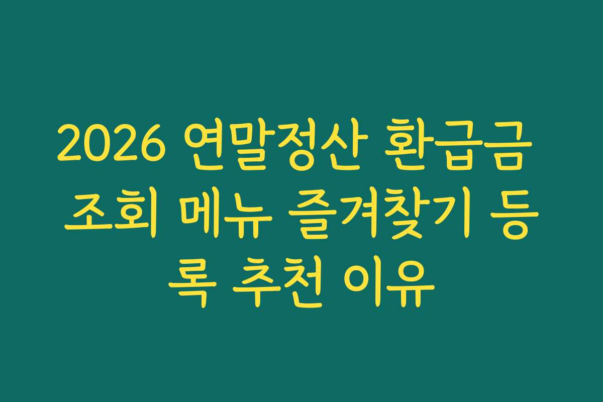 2026 연말정산 환급금 조회 메뉴 즐겨찾기 등록 추천 이유