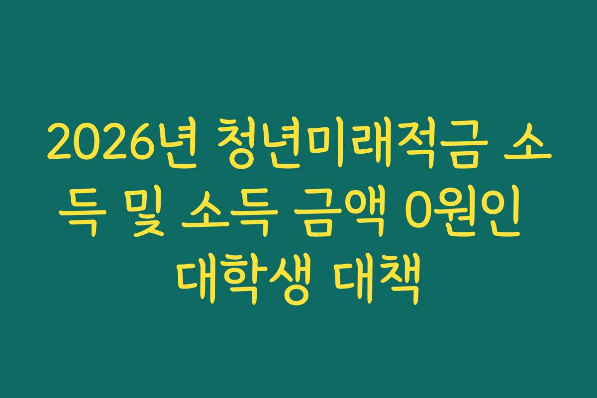 2026년 청년미래적금 소득 및 소득 금액 0원인 대학생 대책