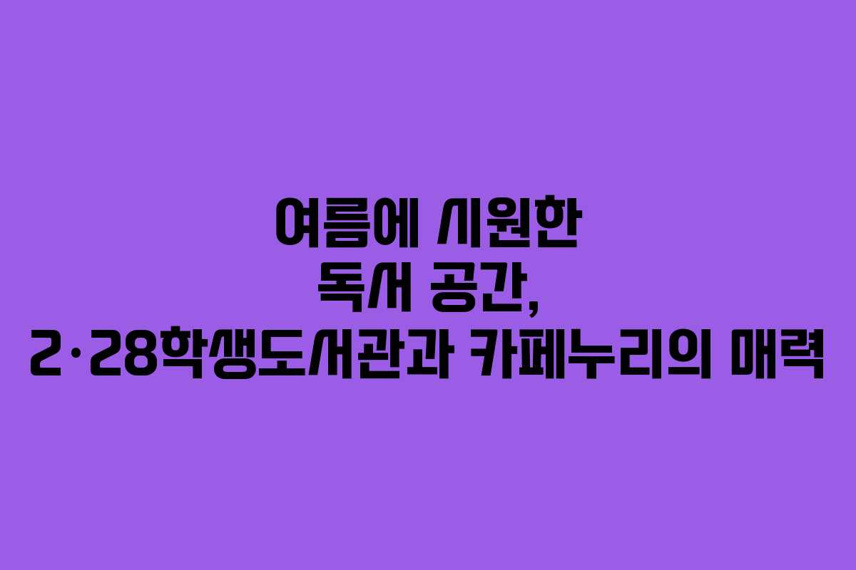 여름에 시원한 독서 공간, 2·28학생도서관과 카페누리의 매력