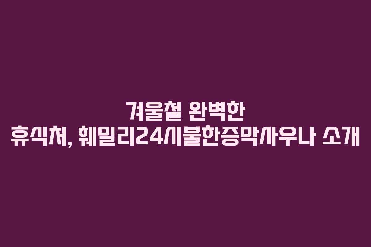 겨울철 완벽한 휴식처, 훼밀리24시불한증막사우나 소개