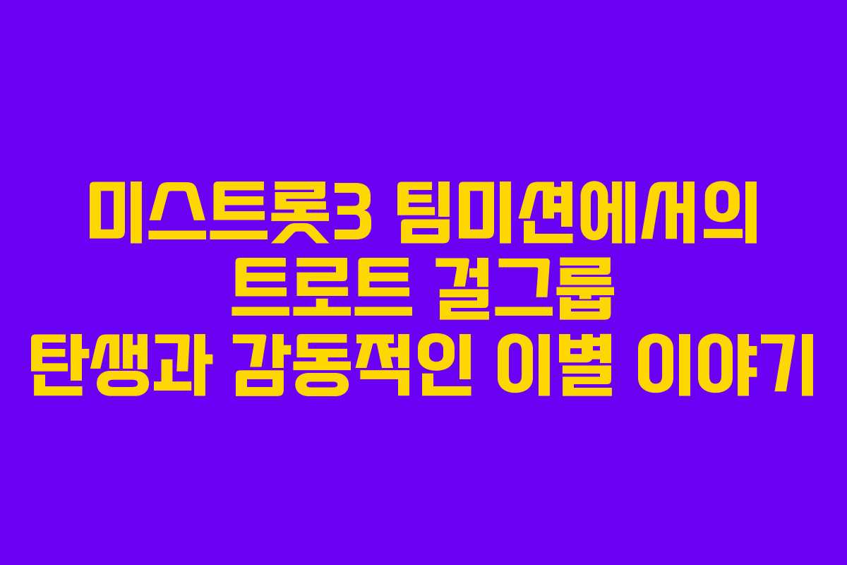 미스트롯3 팀미션에서의 트로트 걸그룹 탄생과 감동적인 이별 이야기