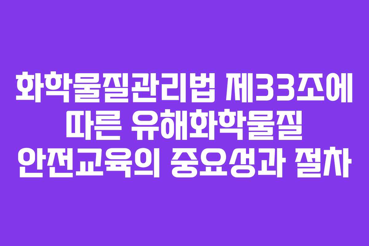 화학물질관리법 제33조에 따른 유해화학물질 안전교육의 중요성과 절차