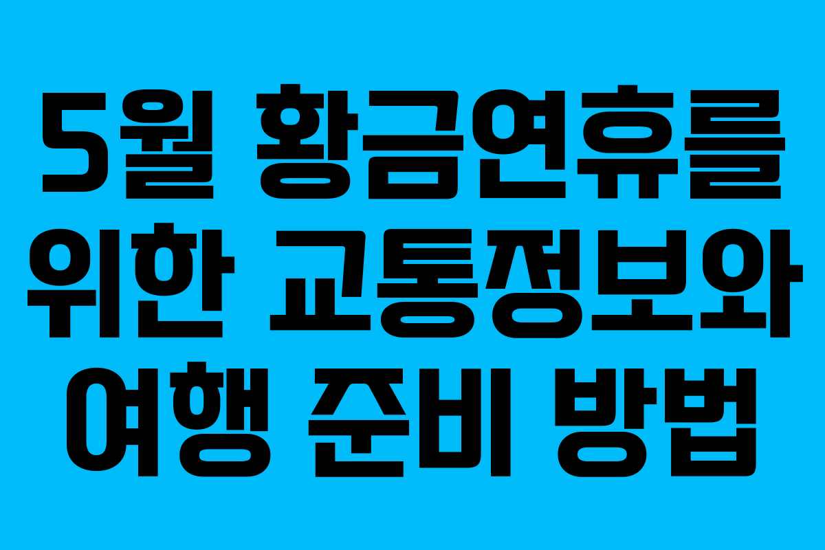 5월 황금연휴를 위한 교통정보와 여행 준비 방법