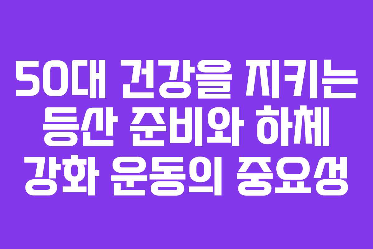 50대 건강을 지키는 등산 준비와 하체 강화 운동의 중요성