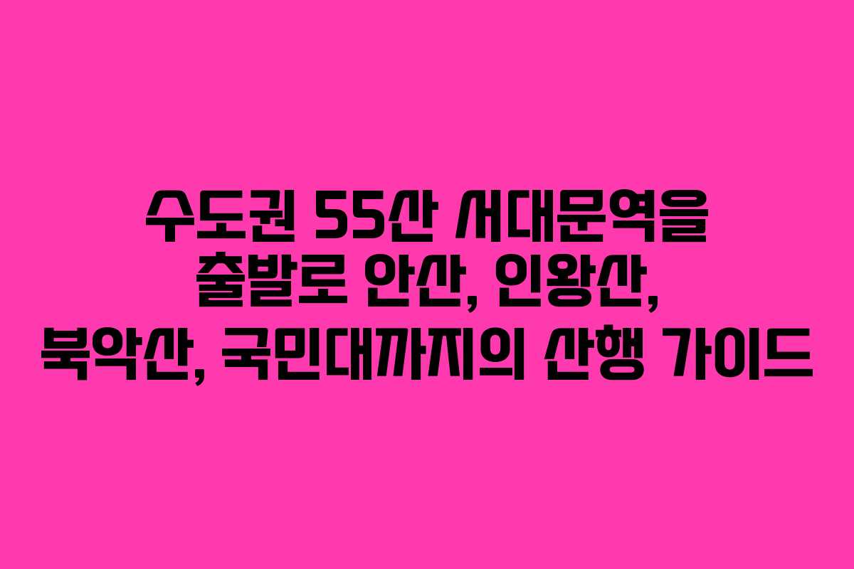 수도권 55산 서대문역을 출발로 안산, 인왕산, 북악산, 국민대까지의 산행 가이드