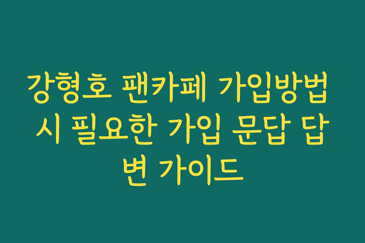 강형호 팬카페 가입방법 시 필요한 가입 문답 답변 가이드