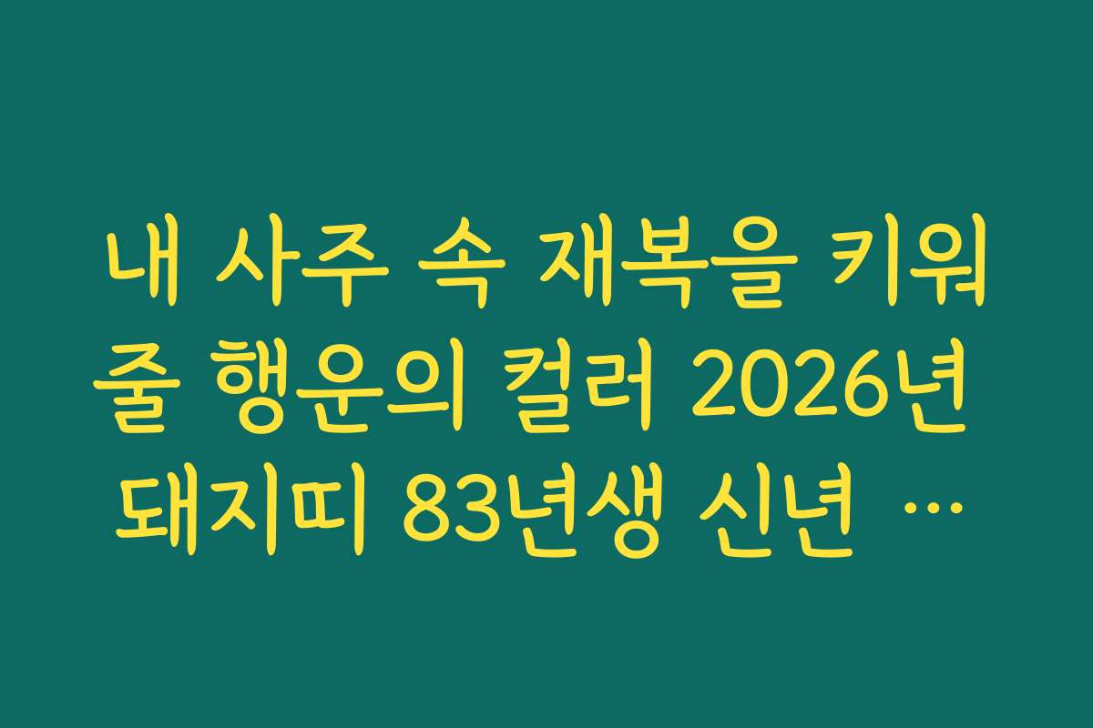 내 사주 속 재복을 키워줄 행운의 컬러 2026년 돼지띠 83년생 신년 운세 제안