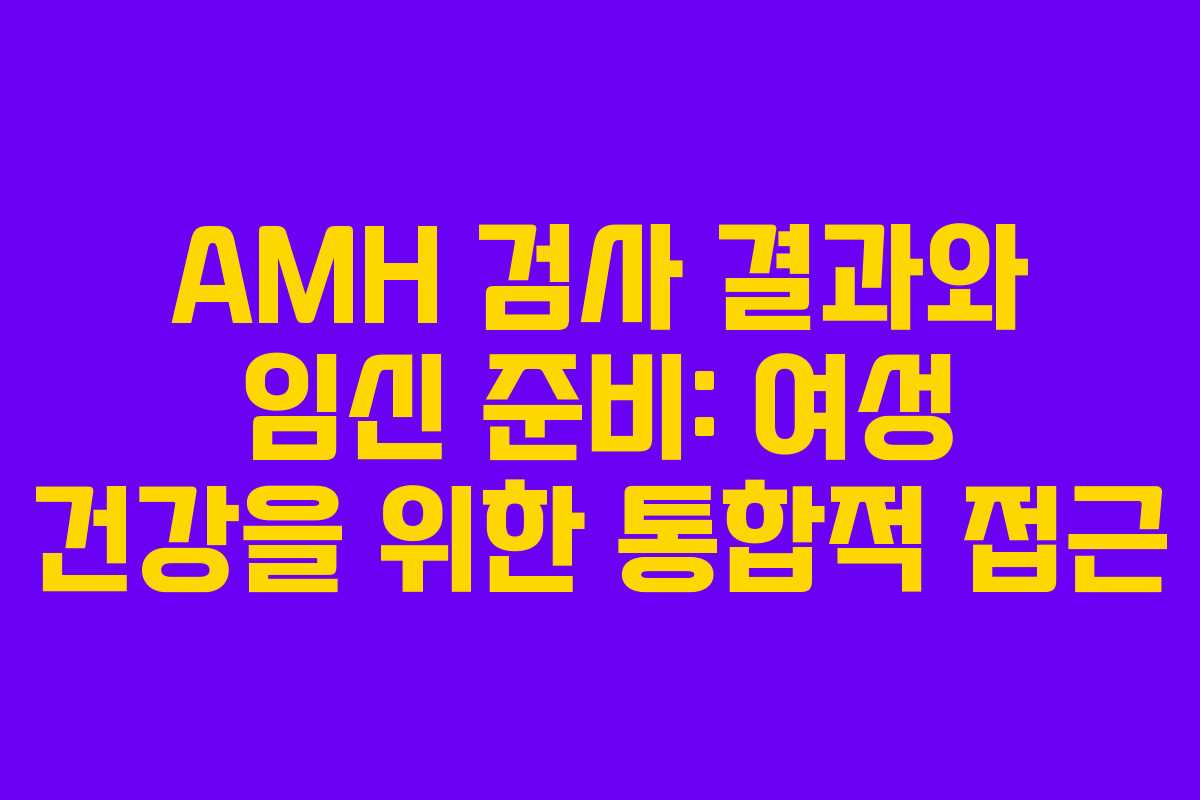 AMH 검사 결과와 임신 준비: 여성 건강을 위한 통합적 접근
