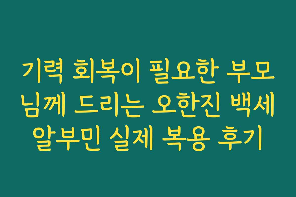 기력 회복이 필요한 부모님께 드리는 오한진 백세알부민 실제 복용 후기