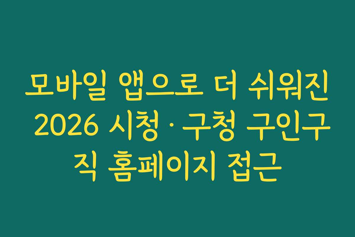 모바일 앱으로 더 쉬워진 2026 시청·구청 구인구직 홈페이지 접근