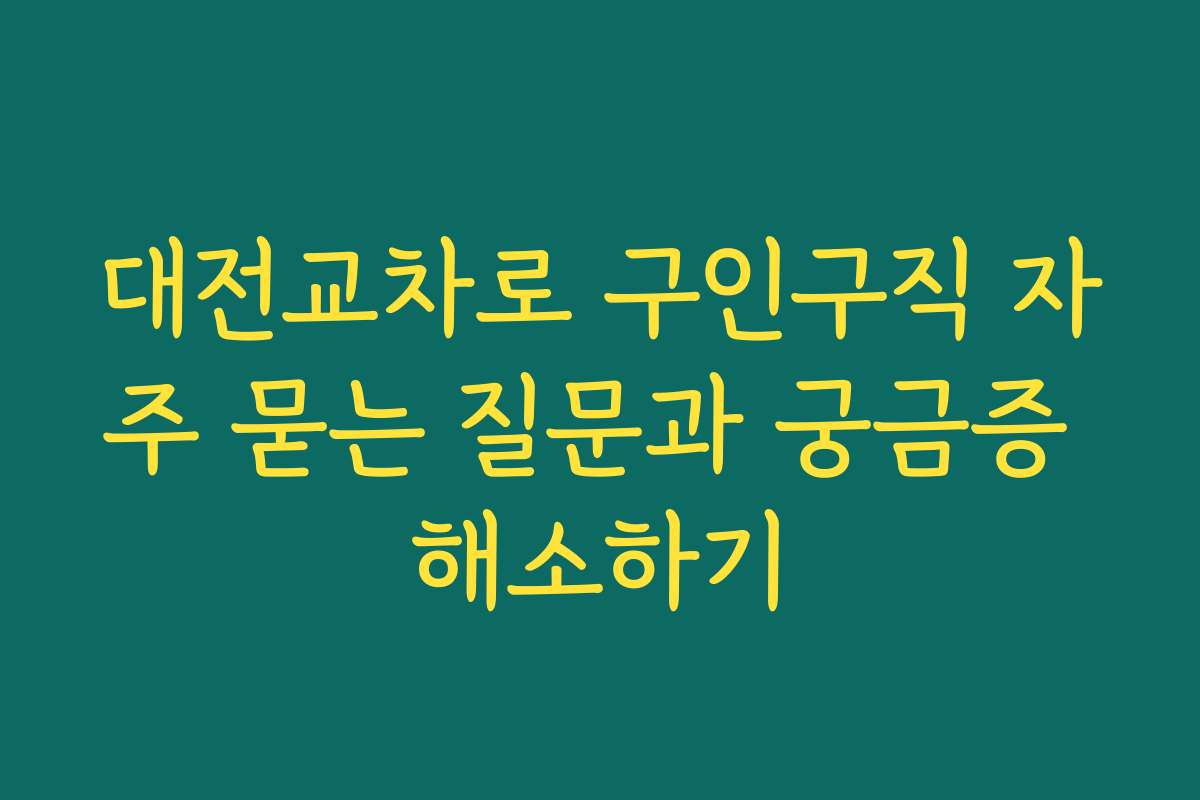 대전교차로 구인구직 자주 묻는 질문과 궁금증 해소하기