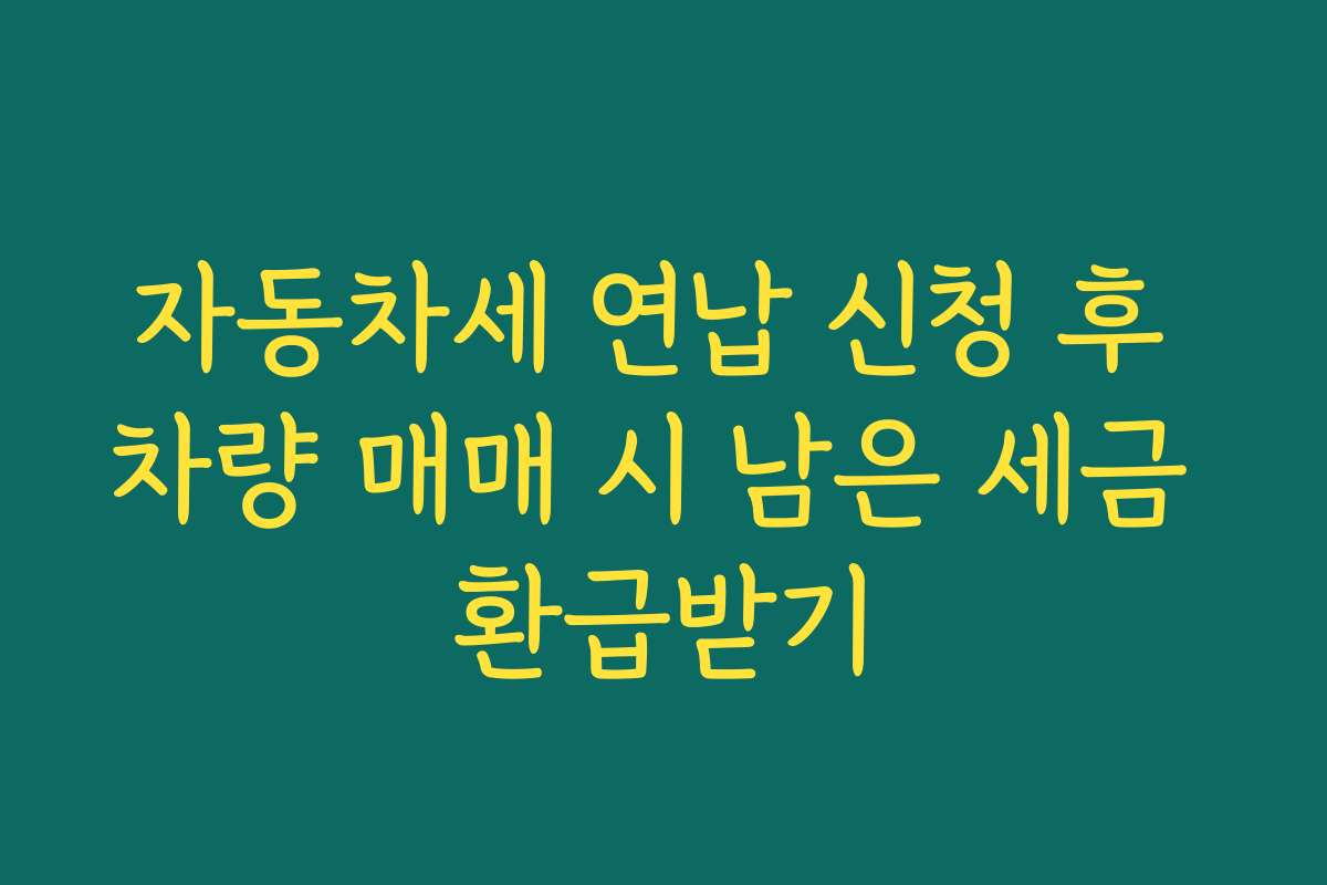 자동차세 연납 신청 후 차량 매매 시 남은 세금 환급받기