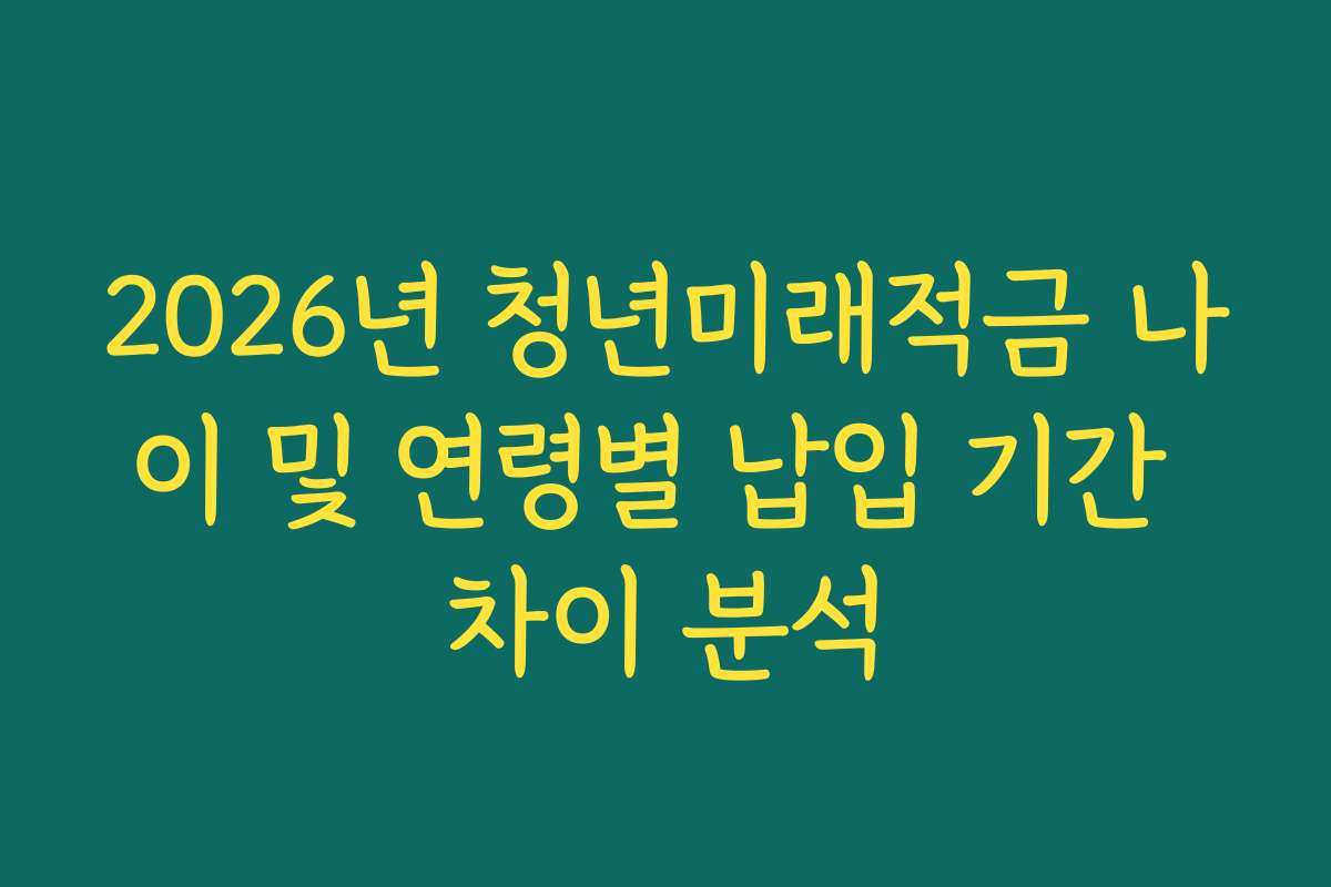 2026년 청년미래적금 나이 및 연령별 납입 기간 차이 분석