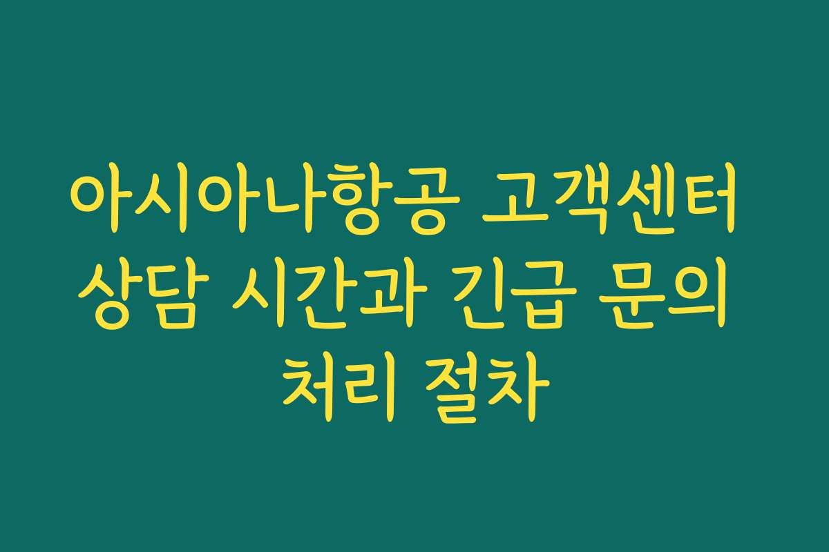 아시아나항공 고객센터 상담 시간과 긴급 문의 처리 절차