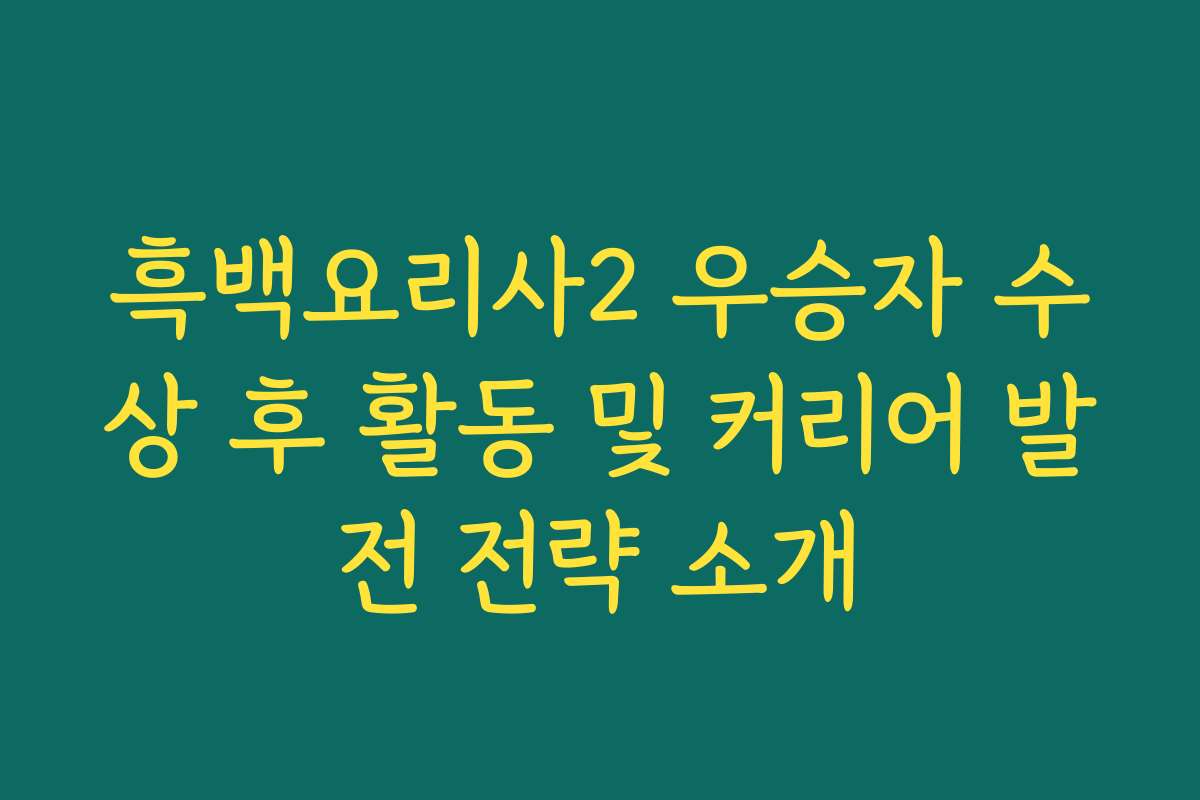 흑백요리사2 우승자 수상 후 활동 및 커리어 발전 전략 소개
