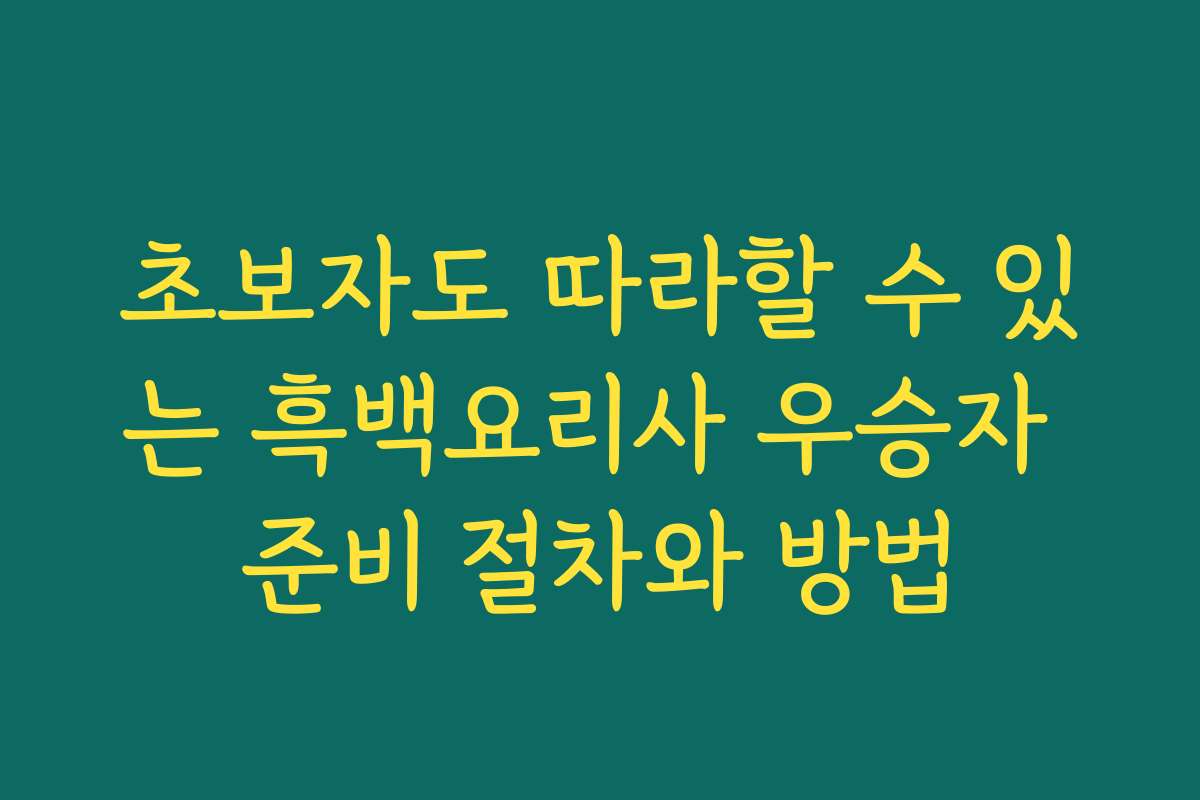 초보자도 따라할 수 있는 흑백요리사 우승자 준비 절차와 방법