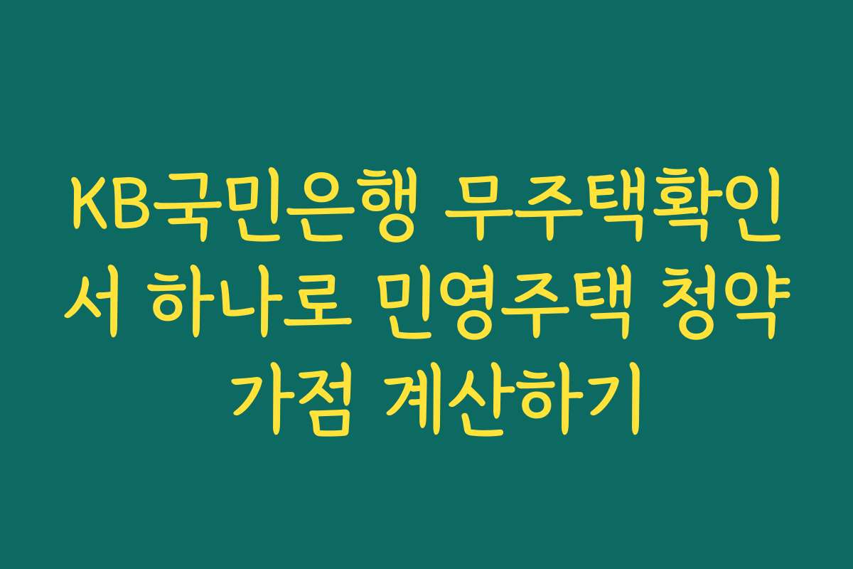 KB국민은행 무주택확인서 하나로 민영주택 청약 가점 계산하기