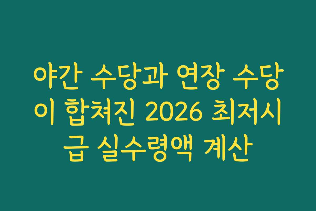 야간 수당과 연장 수당이 합쳐진 2026 최저시급 실수령액 계산