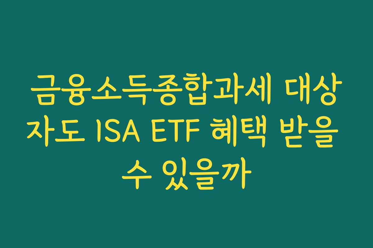 금융소득종합과세 대상자도 ISA ETF 혜택 받을 수 있을까
