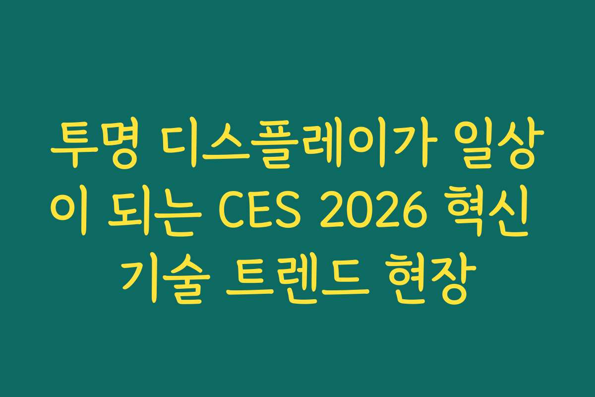 투명 디스플레이가 일상이 되는 CES 2026 혁신 기술 트렌드 현장