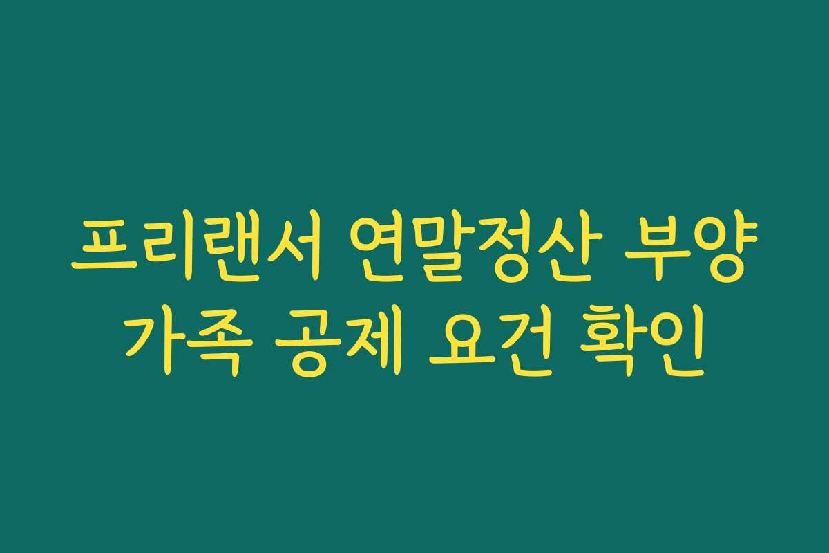 프리랜서 연말정산 부양가족 공제 요건 확인