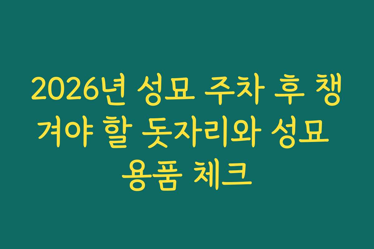 2026년 성묘 주차 후 챙겨야 할 돗자리와 성묘 용품 체크