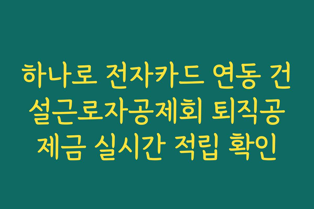 하나로 전자카드 연동 건설근로자공제회 퇴직공제금 실시간 적립 확인