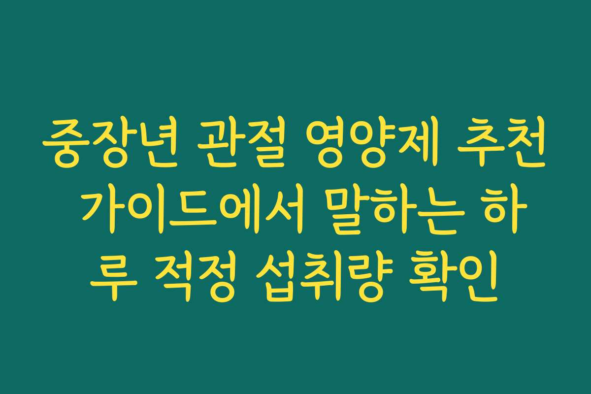중장년 관절 영양제 추천 가이드에서 말하는 하루 적정 섭취량 확인