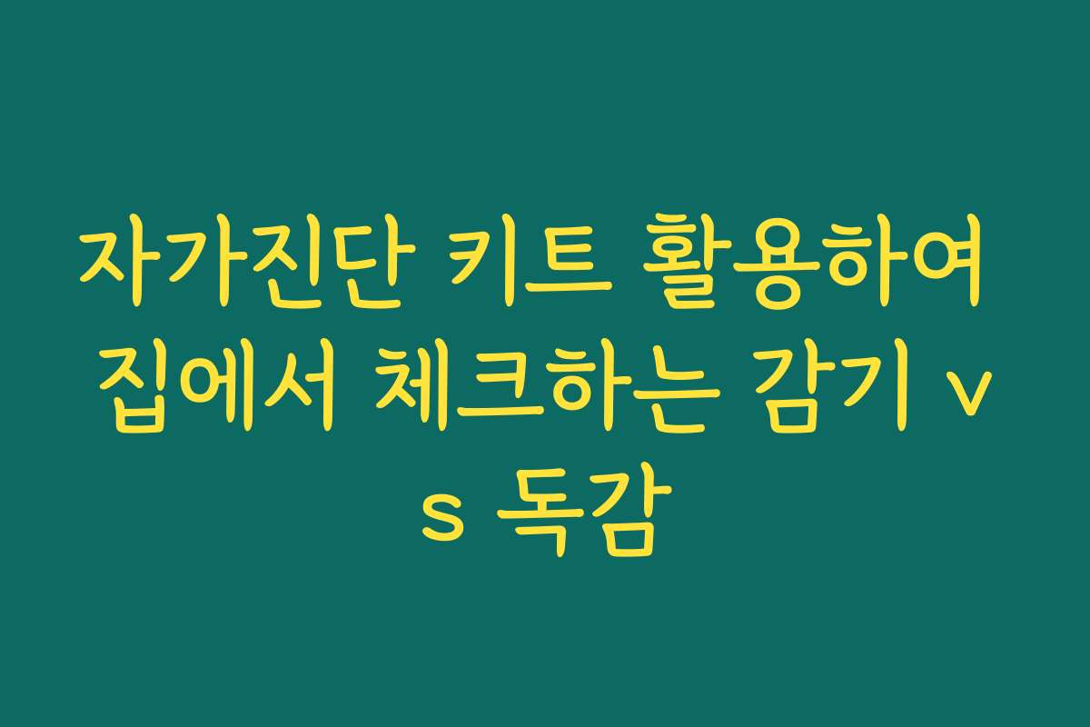 자가진단 키트 활용하여 집에서 체크하는 감기 vs 독감