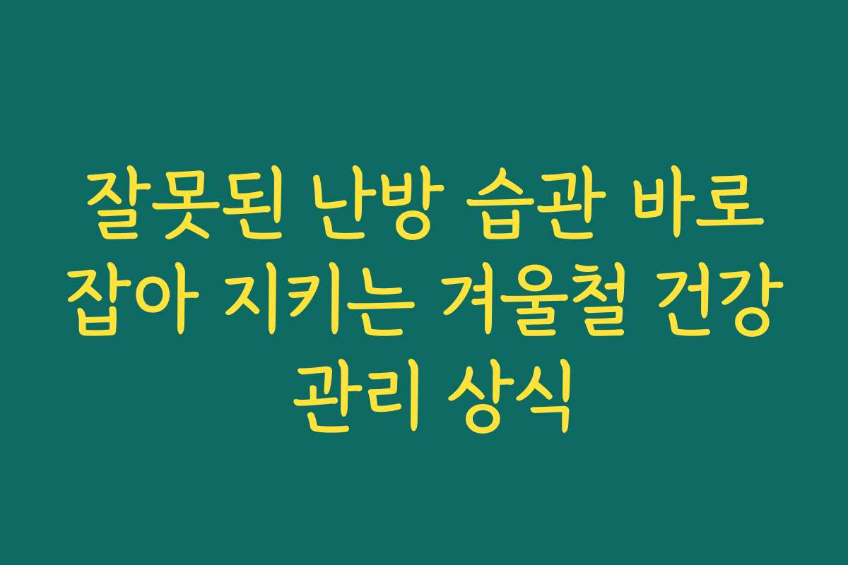 잘못된 난방 습관 바로잡아 지키는 겨울철 건강 관리 상식