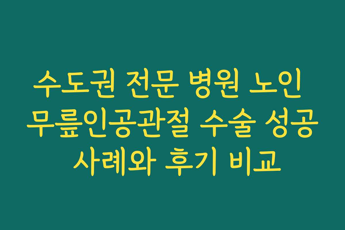 수도권 전문 병원 노인 무릎인공관절 수술 성공 사례와 후기 비교