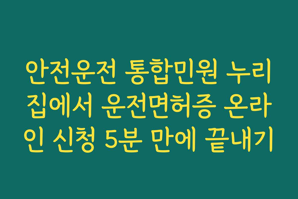 안전운전 통합민원 누리집에서 운전면허증 온라인 신청 5분 만에 끝내기