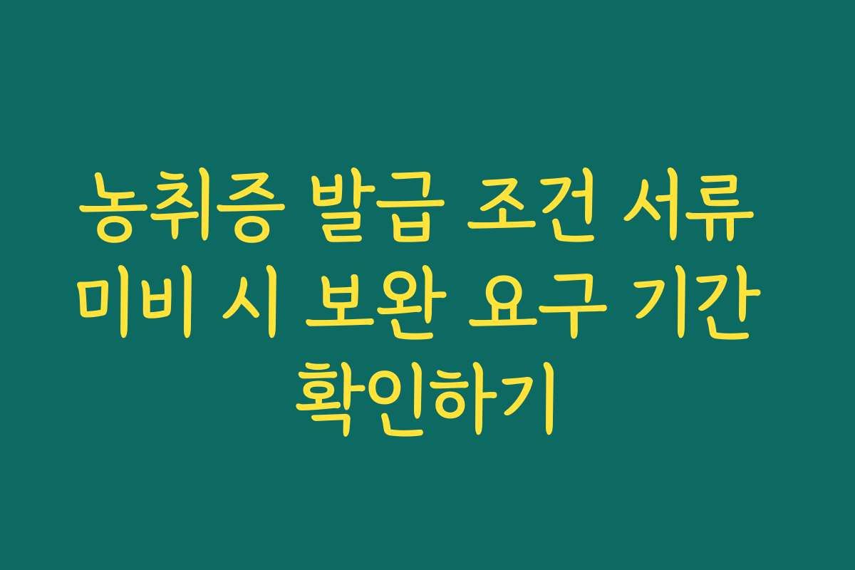 농취증 발급 조건 서류 미비 시 보완 요구 기간 확인하기