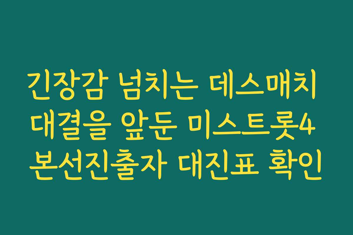 긴장감 넘치는 데스매치 대결을 앞둔 미스트롯4 본선진출자 대진표 확인