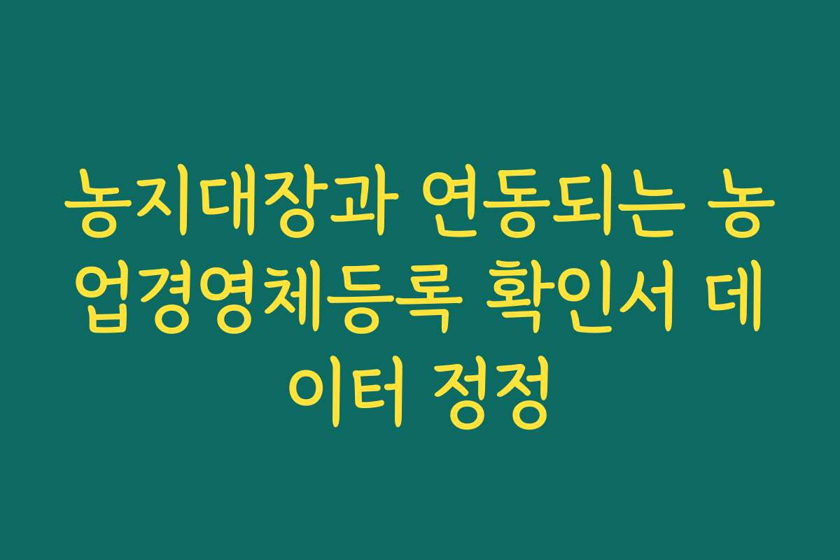 농지대장과 연동되는 농업경영체등록 확인서 데이터 정정
