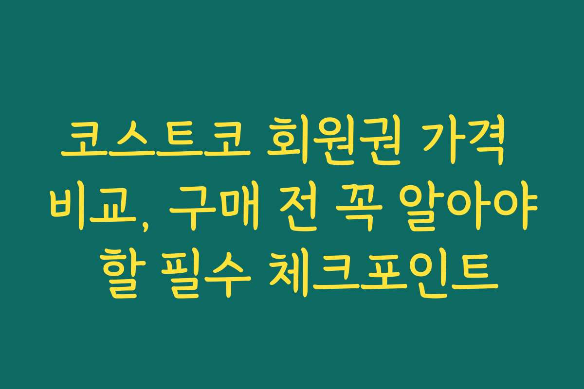 코스트코 회원권 가격 비교, 구매 전 꼭 알아야 할 필수 체크포인트
