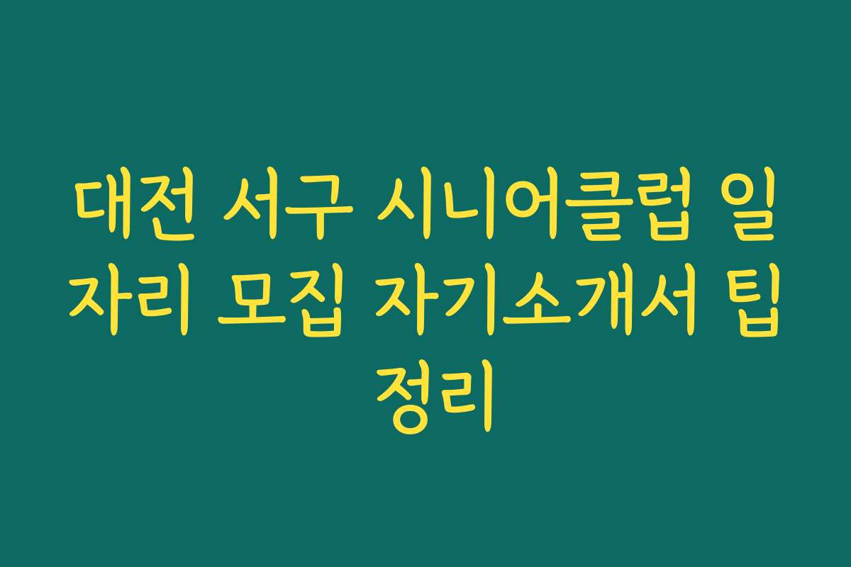 대전 서구 시니어클럽 일자리 모집 자기소개서 팁 정리