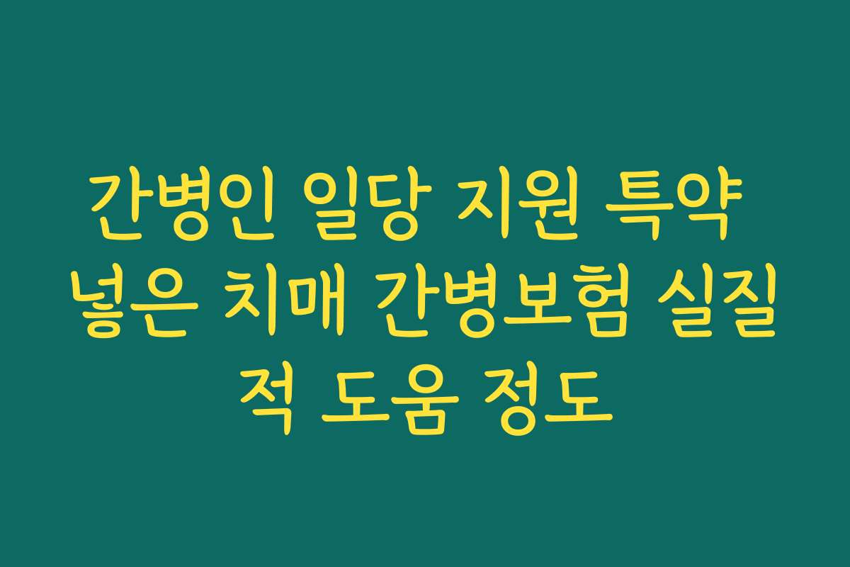 간병인 일당 지원 특약 넣은 치매 간병보험 실질적 도움 정도