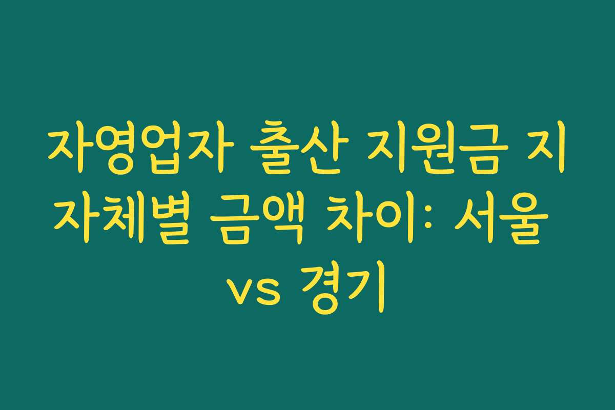 자영업자 출산 지원금 지자체별 금액 차이: 서울 vs 경기