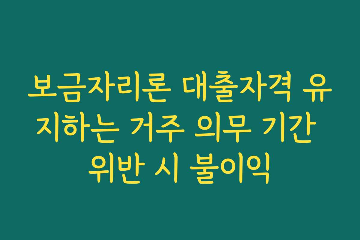 보금자리론 대출자격 유지하는 거주 의무 기간 위반 시 불이익