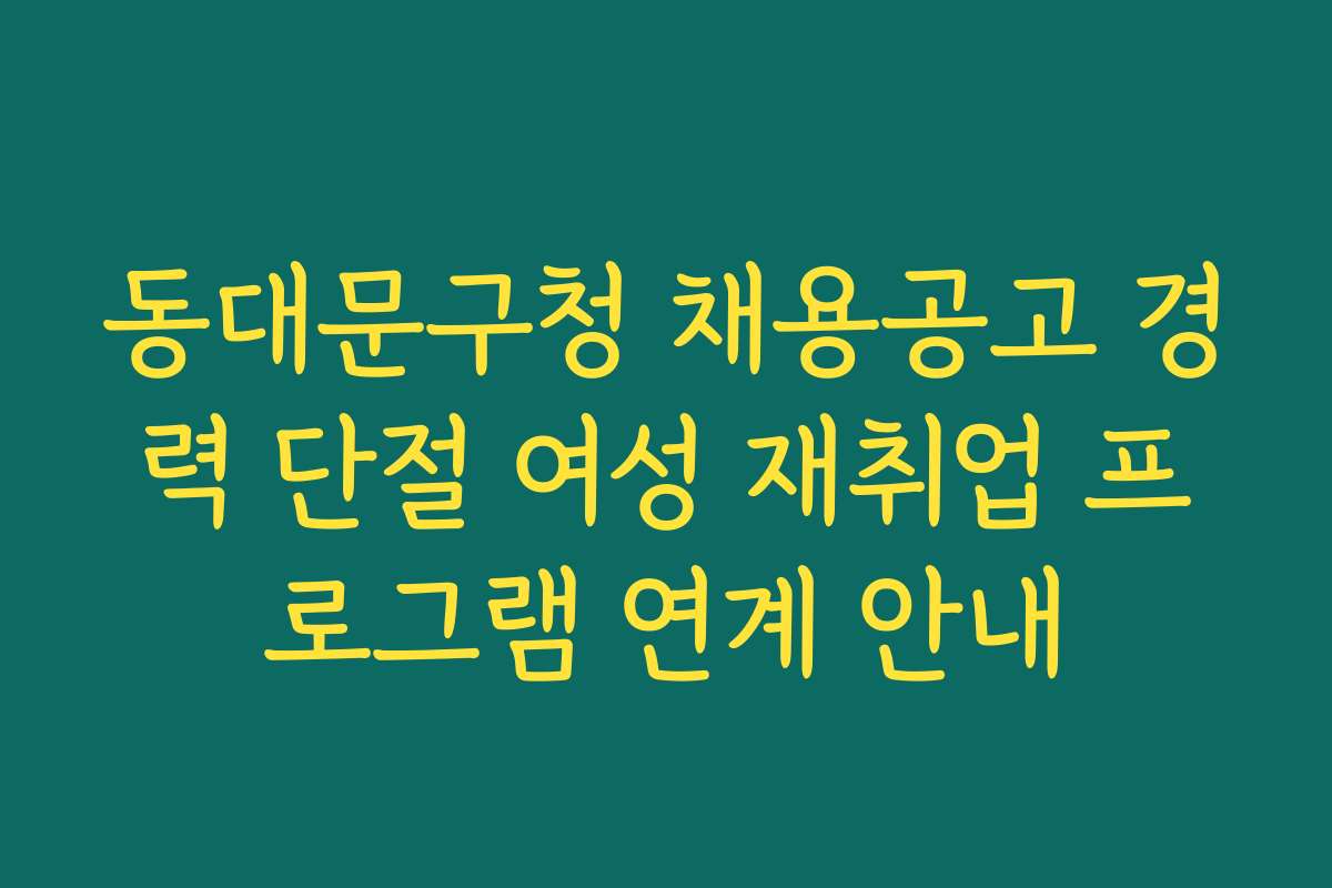 동대문구청 채용공고 경력 단절 여성 재취업 프로그램 연계 안내