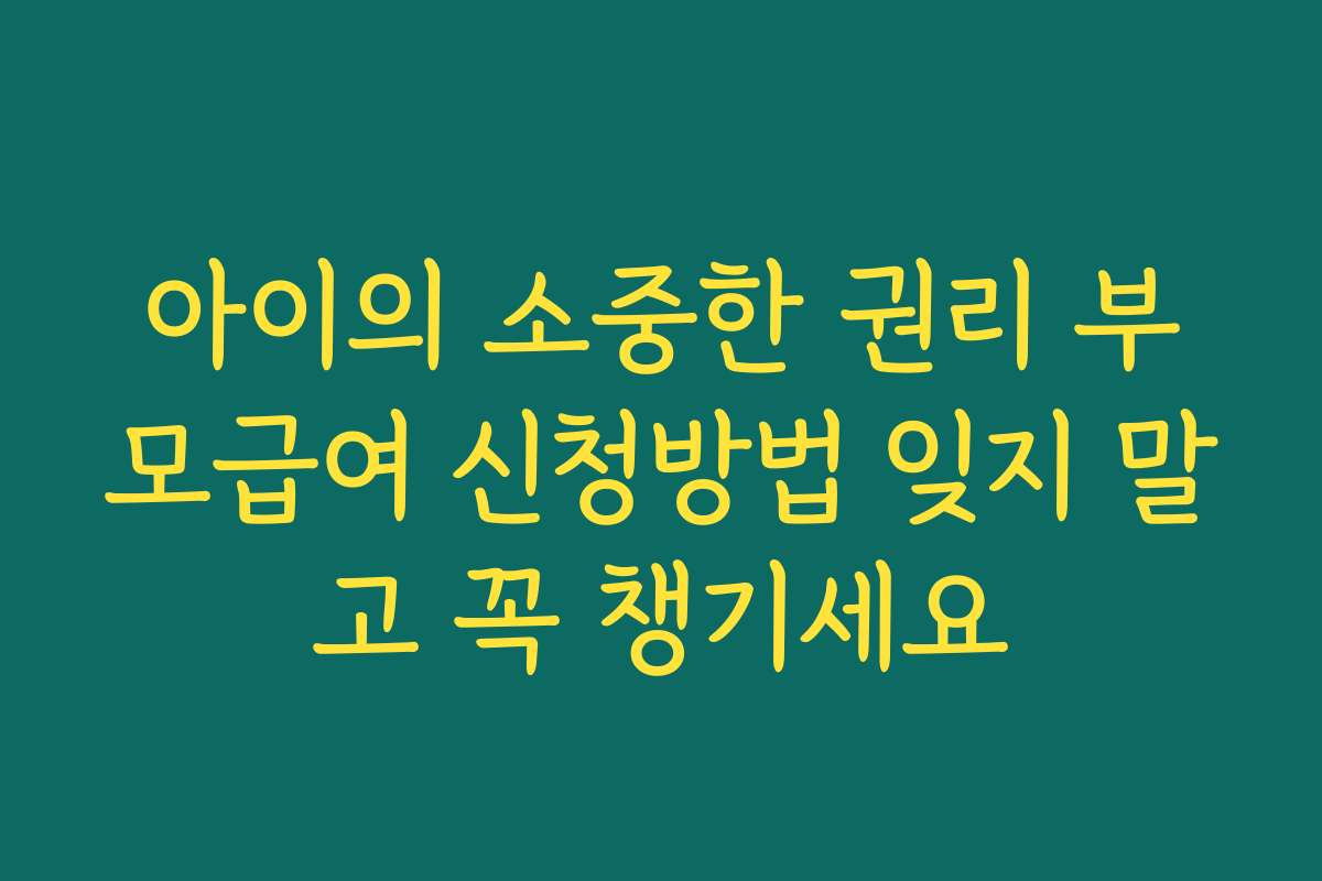 아이의 소중한 권리 부모급여 신청방법 잊지 말고 꼭 챙기세요