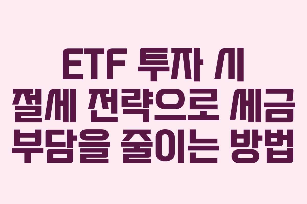 ETF 투자 시 절세 전략으로 세금 부담을 줄이는 방법